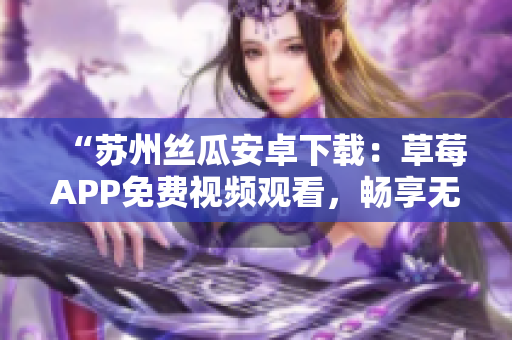 “蘇州絲瓜安卓下載：草莓APP免費(fèi)視頻觀看，暢享無限影片欣賞！”