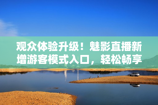 觀眾體驗(yàn)升級(jí)！魅影直播新增游客模式入口，輕松暢享直播樂趣