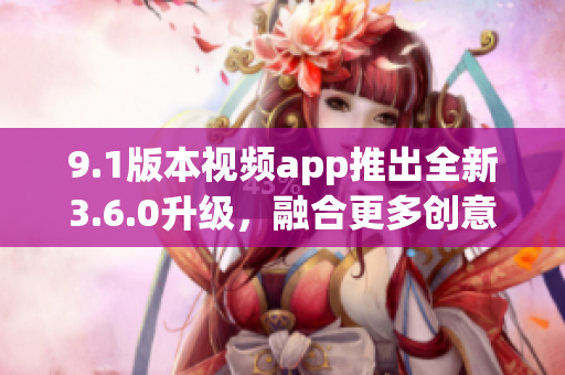 9.1版本視頻app推出全新3.6.0升級(jí)，融合更多創(chuàng)意功能