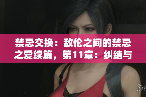 禁忌交換：敵倫之間的禁忌之愛續(xù)篇，第11章：糾結(jié)與忠誠