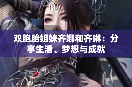 雙胞胎姐妹齊娜和齊琳：分享生活、夢(mèng)想與成就