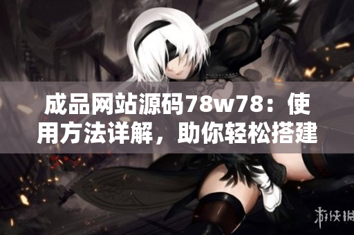成品網(wǎng)站源碼78w78：使用方法詳解，助你輕松搭建個(gè)性化網(wǎng)站