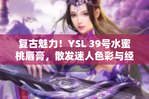 復(fù)古魅力！YSL 39號(hào)水蜜桃唇膏，散發(fā)迷人色彩與經(jīng)典風(fēng)采