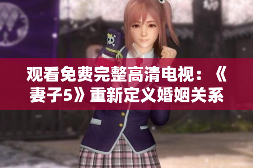觀看免費完整高清電視：《妻子5》重新定義婚姻關(guān)系