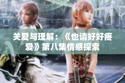 關(guān)愛與理解：《也請好好疼愛》第八集情感探索