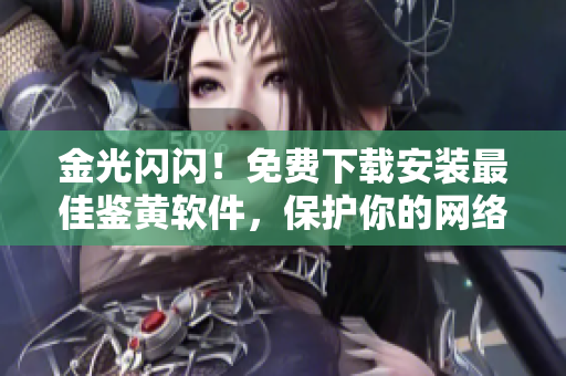 金光閃閃！免費(fèi)下載安裝最佳鑒黃軟件，保護(hù)你的網(wǎng)絡(luò)世界
