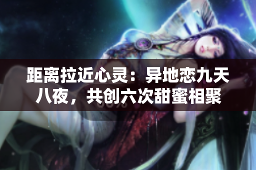 距離拉近心靈：異地戀九天八夜，共創(chuàng)六次甜蜜相聚