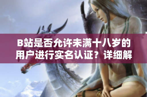 B站是否允許未滿十八歲的用戶進(jìn)行實名認(rèn)證？詳細(xì)解析2022年最新規(guī)定