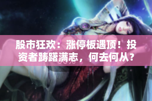 股市狂歡：漲停板遇頂！投資者躊躇滿志，何去何從？