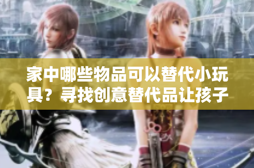 家中哪些物品可以替代小玩具？尋找創(chuàng)意替代品讓孩子玩得更開心