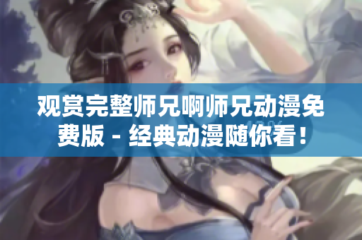 觀(guān)賞完整師兄啊師兄動(dòng)漫免費(fèi)版 - 經(jīng)典動(dòng)漫隨你看！