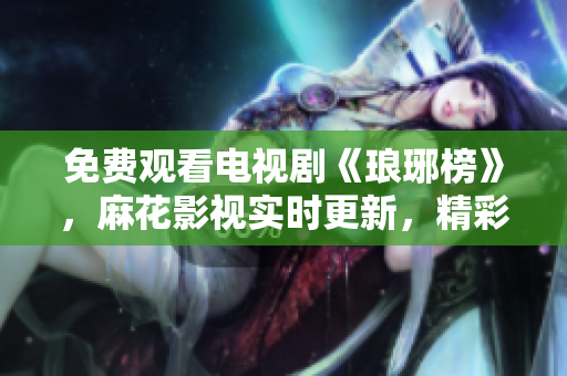 免費(fèi)觀(guān)看電視劇《瑯琊榜》，麻花影視實(shí)時(shí)更新，精彩劇情重溫不限次數(shù)