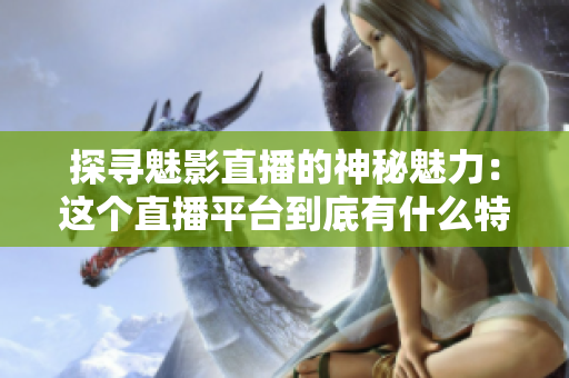探尋魅影直播的神秘魅力：這個直播平臺到底有什么特別之處？