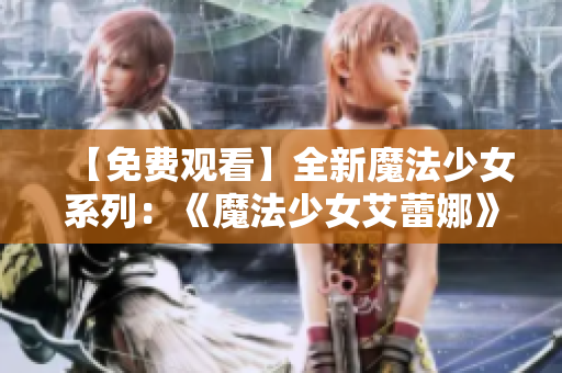 【免費(fèi)觀看】全新魔法少女系列：《魔法少女艾蕾娜》震撼上線！