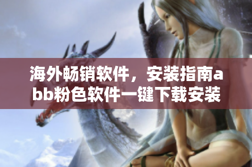 海外暢銷軟件，安裝指南abb粉色軟件一鍵下載安裝