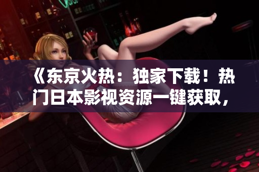 《東京火熱：獨家下載！熱門日本影視資源一鍵獲取，暢享高清新片》