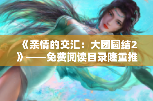 《親情的交匯：大團圓結2》——免費閱讀目錄隆重推出