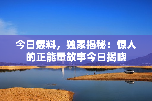 今日爆料，獨家揭秘：驚人的正能量故事今日揭曉