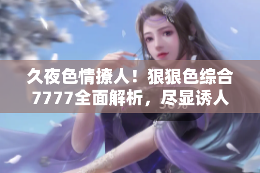 久夜色情撩人！狠狠色綜合7777全面解析，盡顯誘人風(fēng)采