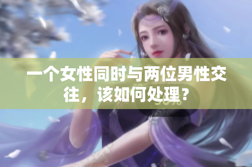 一個女性同時與兩位男性交往，該如何處理？