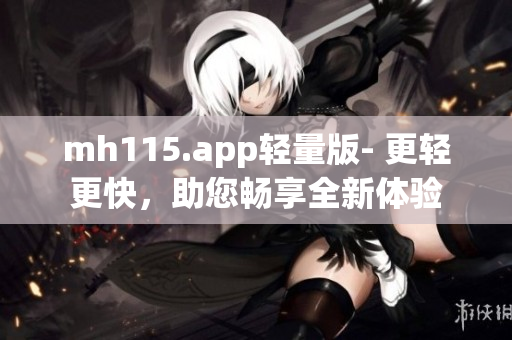 mh115.app輕量版- 更輕更快，助您暢享全新體驗
