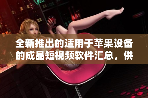 全新推出的適用于蘋果設(shè)備的成品短視頻軟件匯總，供您輕松找到最適合您的工具