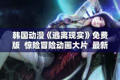 韓國(guó)動(dòng)漫《逃離現(xiàn)實(shí)》免費(fèi)版  驚險(xiǎn)冒險(xiǎn)動(dòng)畫大片  最新更新  全新漫畫作品