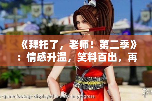 《拜托了，老師！第二季》：情感升溫，笑料百出，再度掀起青春熱潮！