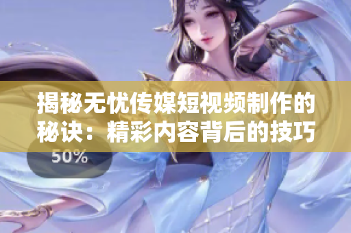揭秘無憂傳媒短視頻制作的秘訣：精彩內容背后的技巧