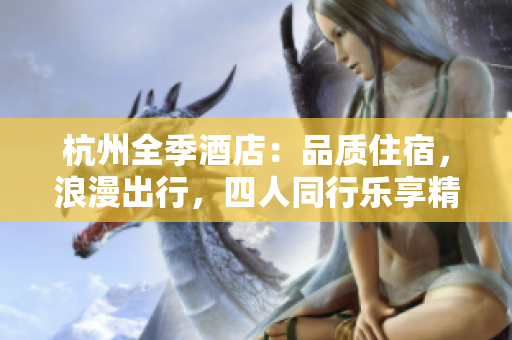 杭州全季酒店：品質住宿，浪漫出行，四人同行樂享精彩時光