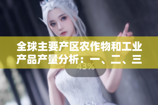 全球主要產(chǎn)區(qū)農(nóng)作物和工業(yè)產(chǎn)品產(chǎn)量分析：一、二、三產(chǎn)領域的豆類表現(xiàn)