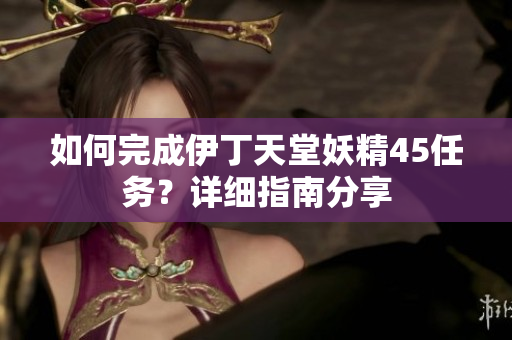 如何完成伊丁天堂妖精45任務？詳細指南分享