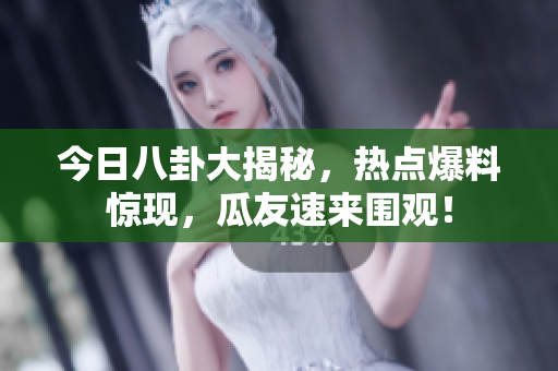 今日八卦大揭秘，熱點爆料驚現(xiàn)，瓜友速來圍觀！