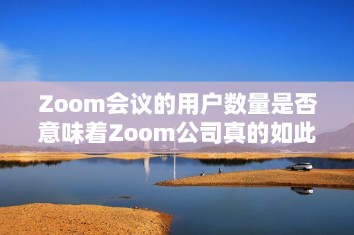 Zoom會(huì)議的用戶數(shù)量是否意味著Zoom公司真的如此強(qiáng)大？