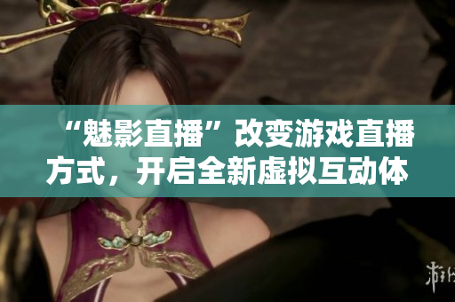 “魅影直播”改變游戲直播方式，開啟全新虛擬互動(dòng)體驗(yàn)