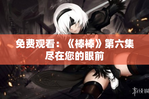 免費(fèi)觀看：《棒棒》第六集盡在您的眼前
