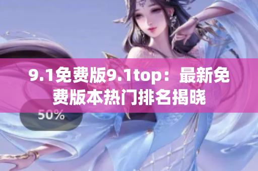 9.1免費(fèi)版9.1top：最新免費(fèi)版本熱門排名揭曉