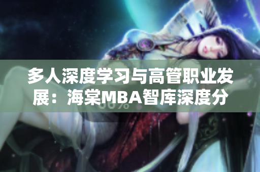 多人深度學(xué)習(xí)與高管職業(yè)發(fā)展：海棠MBA智庫深度分析