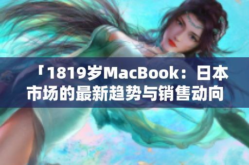 「1819歲MacBook：日本市場的最新趨勢與銷售動(dòng)向」