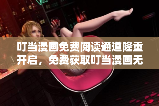 叮當(dāng)漫畫(huà)免費(fèi)閱讀通道隆重開(kāi)啟，免費(fèi)獲取叮當(dāng)漫畫(huà)無(wú)廣告閱讀權(quán)益