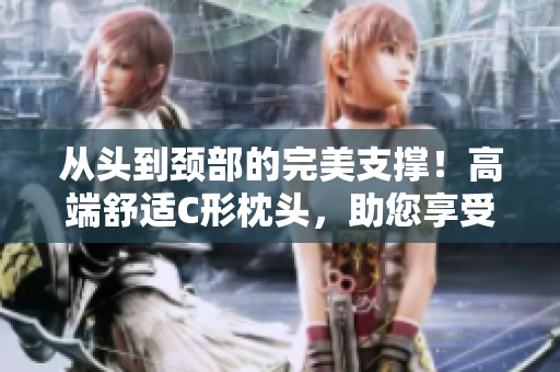 從頭到頸部的完美支撐！高端舒適C形枕頭，助您享受優(yōu)質(zhì)睡眠
