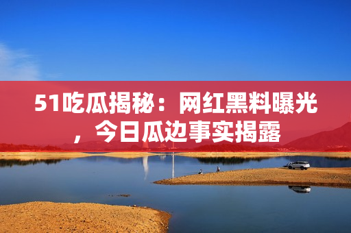 51吃瓜揭秘：網(wǎng)紅黑料曝光，今日瓜邊事實(shí)揭露