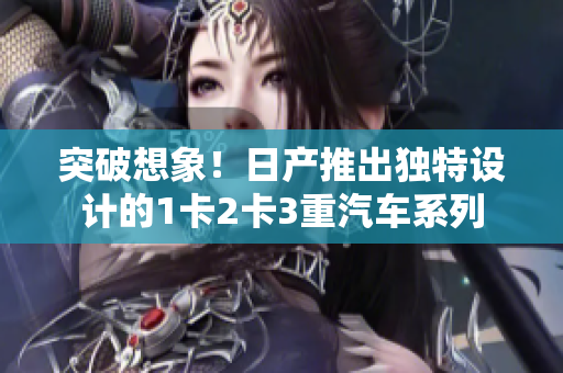 突破想象！日產(chǎn)推出獨(dú)特設(shè)計的1卡2卡3重汽車系列