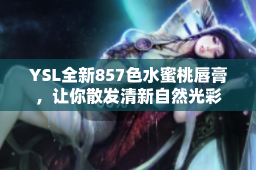 YSL全新857色水蜜桃唇膏，讓你散發(fā)清新自然光彩