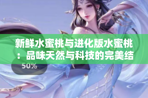 新鮮水蜜桃與進化版水蜜桃：品味天然與科技的完美結(jié)合