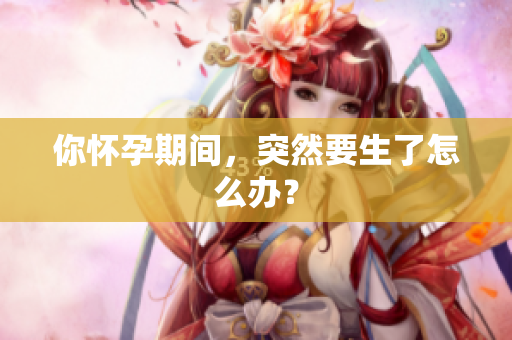 你懷孕期間，突然要生了怎么辦？