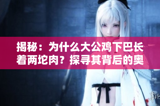 揭秘：為什么大公雞下巴長著兩坨肉？探尋其背后的奧秘！