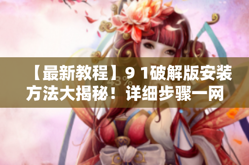 【最新教程】9 1破解版安裝方法大揭秘！詳細步驟一網(wǎng)打盡
