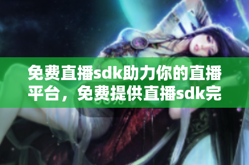 免費(fèi)直播sdk助力你的直播平臺(tái)，免費(fèi)提供直播sdk完美的解決方案