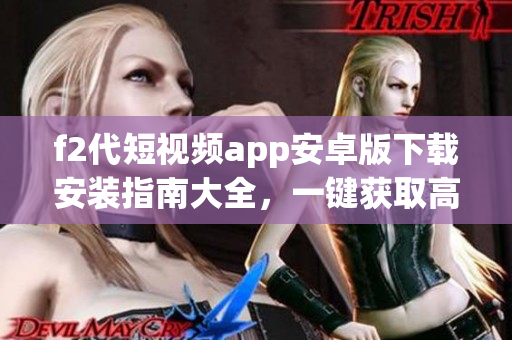 f2代短視頻app安卓版下載安裝指南大全，一鍵獲取高清短視頻內(nèi)容及互動(dòng)功能